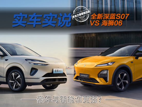 豪华与智能化全都要 全新深蓝S07与海狮06谁做得更好？