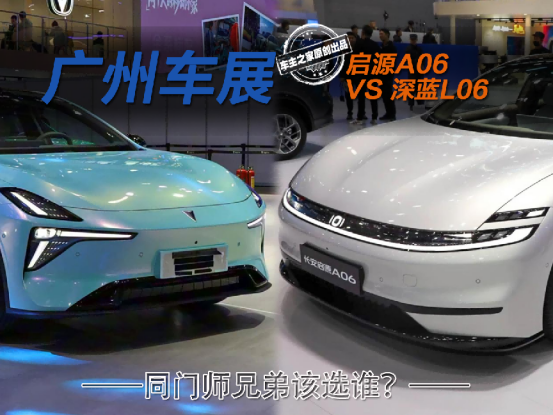 广州车展上的同门师兄弟 深蓝L06与启源A06该怎么选？