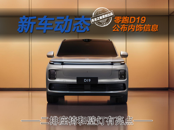 零跑D19内饰信息公布 氛围温馨二排座椅和壁灯有亮点！